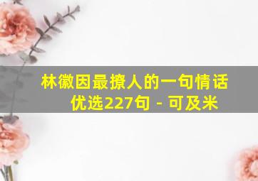 林徽因最撩人的一句情话优选227句 - 可及米